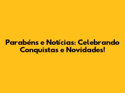 Parabéns e Notícias: Celebrando Conquistas e Novidades!
