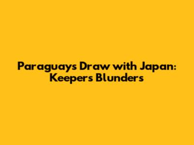 Paraguay's Draw with Japan: Keeper's Blunders