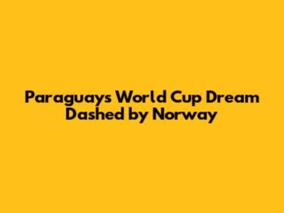 Paraguay's World Cup Dream Dashed by Norway