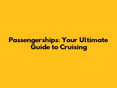 Passengerships: Your Ultimate Guide to Cruising