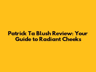 Patrick Ta Blush Review: Your Guide to Radiant Cheeks