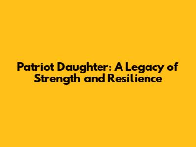 Patriot Daughter: A Legacy of Strength and Resilience