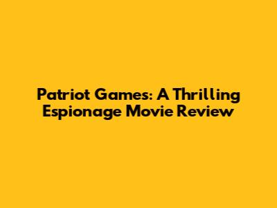 Patriot Games: A Thrilling Espionage Movie Review