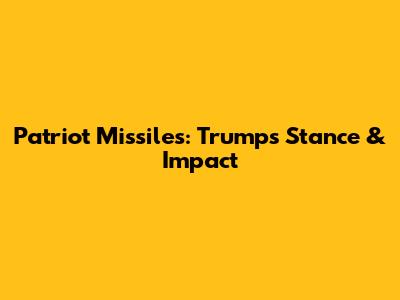 Patriot Missiles: Trump's Stance & Impact