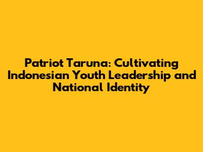 Patriot Taruna: Cultivating Indonesian Youth Leadership and National Identity