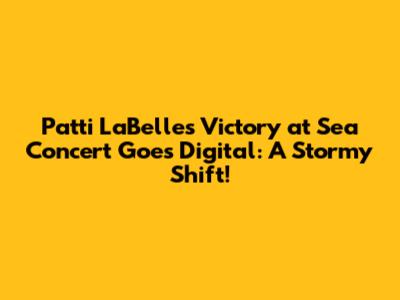 Patti LaBelle's 'Victory at Sea' Concert Goes Digital: A Stormy Shift!