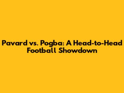 Pavard vs. Pogba: A Head-to-Head Football Showdown