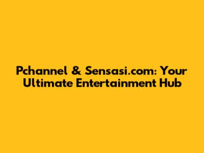 Pchannel & Sensasi.com: Your Ultimate Entertainment Hub