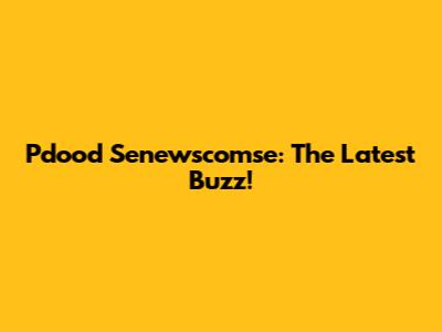 Pdood Senewscomse: The Latest Buzz!