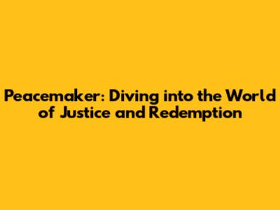 Peacemaker: Diving into the World of Justice and Redemption