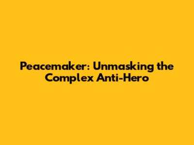 Peacemaker: Unmasking the Complex Anti-Hero