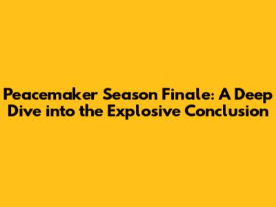 Peacemaker Season Finale: A Deep Dive into the Explosive Conclusion