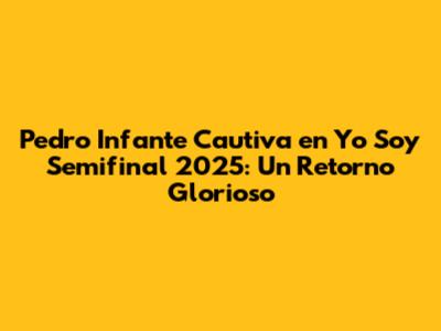 Pedro Infante Cautiva en Yo Soy Semifinal 2025: Un Retorno Glorioso