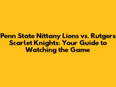 Penn State Nittany Lions vs. Rutgers Scarlet Knights: Your Guide to Watching the Game