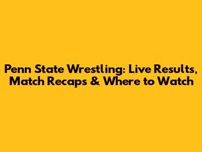Penn State Wrestling: Live Results, Match Recaps & Where to Watch