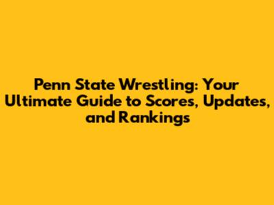 Penn State Wrestling: Your Ultimate Guide to Scores, Updates, and Rankings