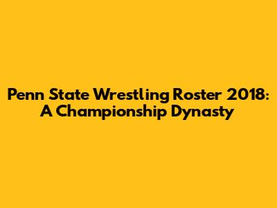 Penn State Wrestling Roster 2018: A Championship Dynasty