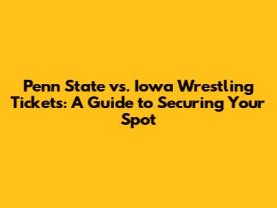 Penn State vs. Iowa Wrestling Tickets: A Guide to Securing Your Spot