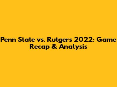 Penn State vs. Rutgers 2022: Game Recap & Analysis