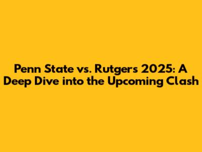 Penn State vs. Rutgers 2025: A Deep Dive into the Upcoming Clash