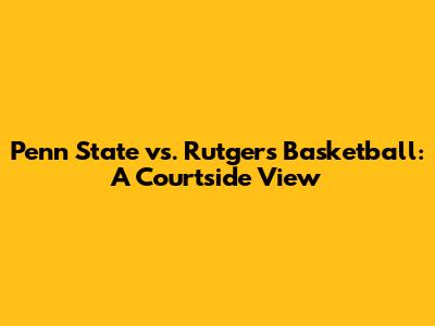 Penn State vs. Rutgers Basketball: A Courtside View