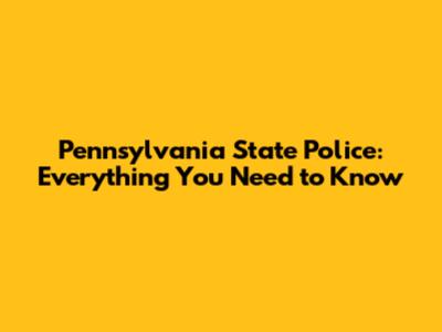Pennsylvania State Police: Everything You Need to Know