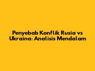 Penyebab Konflik Rusia vs Ukraina: Analisis Mendalam