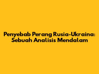 Penyebab Perang Rusia-Ukraina: Sebuah Analisis Mendalam