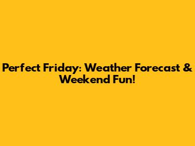 Perfect Friday: Weather Forecast & Weekend Fun!