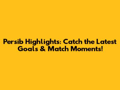 Persib Highlights: Catch the Latest Goals & Match Moments!