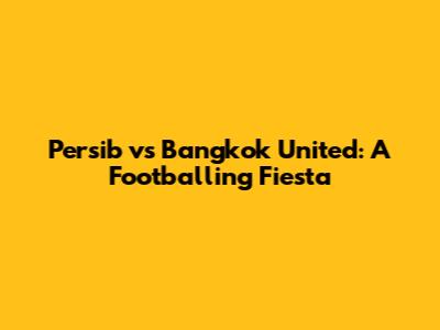 Persib vs Bangkok United: A Footballing Fiesta