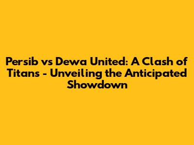 Persib vs Dewa United: A Clash of Titans - Unveiling the Anticipated Showdown