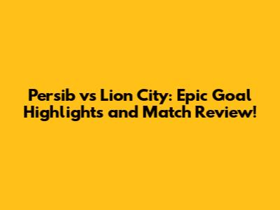 Persib vs Lion City: Epic Goal Highlights and Match Review!