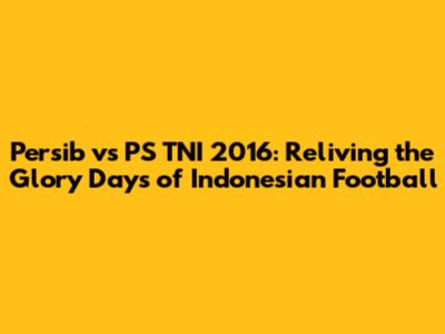 Persib vs PS TNI 2016: Reliving the Glory Days of Indonesian Football