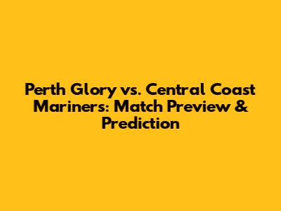Perth Glory vs. Central Coast Mariners: Match Preview & Prediction