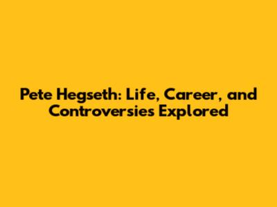 Pete Hegseth: Life, Career, and Controversies Explored
