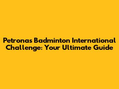 Petronas Badminton International Challenge: Your Ultimate Guide
