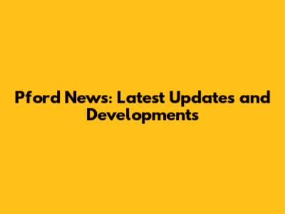 Pford News: Latest Updates and Developments