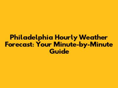 Philadelphia Hourly Weather Forecast: Your Minute-by-Minute Guide
