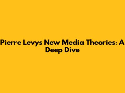 Pierre Levy's New Media Theories: A Deep Dive