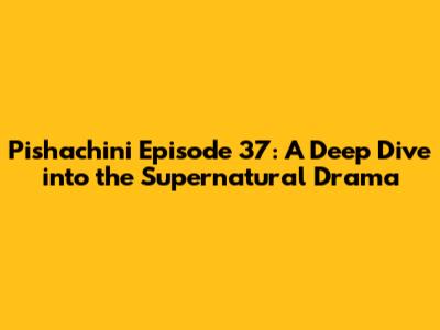 Pishachini Episode 37: A Deep Dive into the Supernatural Drama