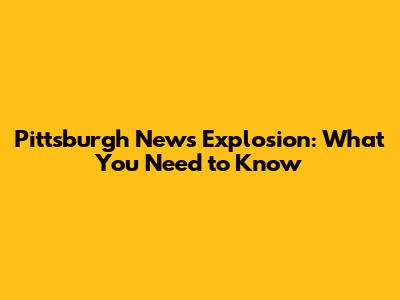 Pittsburgh News Explosion: What You Need to Know