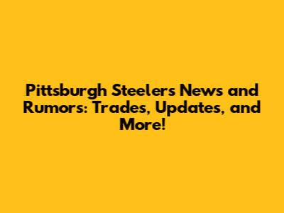 Pittsburgh Steelers News and Rumors: Trades, Updates, and More!