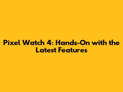 Pixel Watch 4: Hands-On with the Latest Features