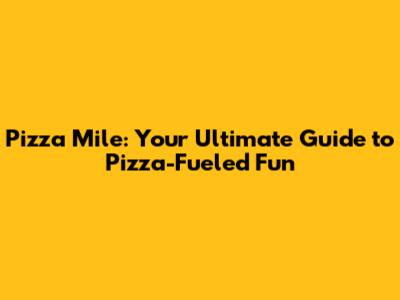 Pizza Mile: Your Ultimate Guide to Pizza-Fueled Fun