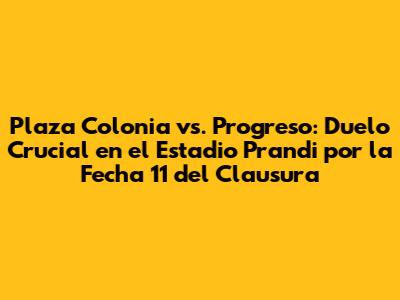 Plaza Colonia vs. Progreso: Duelo Crucial en el Estadio Prandi por la Fecha 11 del Clausura