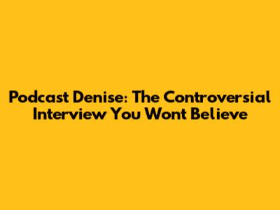 Podcast Denise: The Controversial Interview You Won't Believe