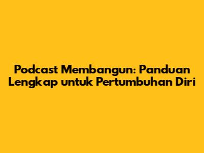 Podcast Membangun: Panduan Lengkap untuk Pertumbuhan Diri