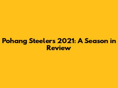 Pohang Steelers 2021: A Season in Review