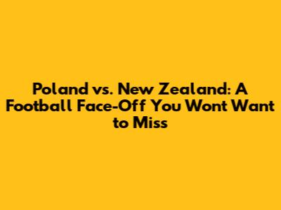 Poland vs. New Zealand: A Football Face-Off You Won't Want to Miss